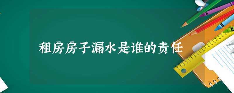 租房子漏水是谁的责任 租房房子漏水谁负责 